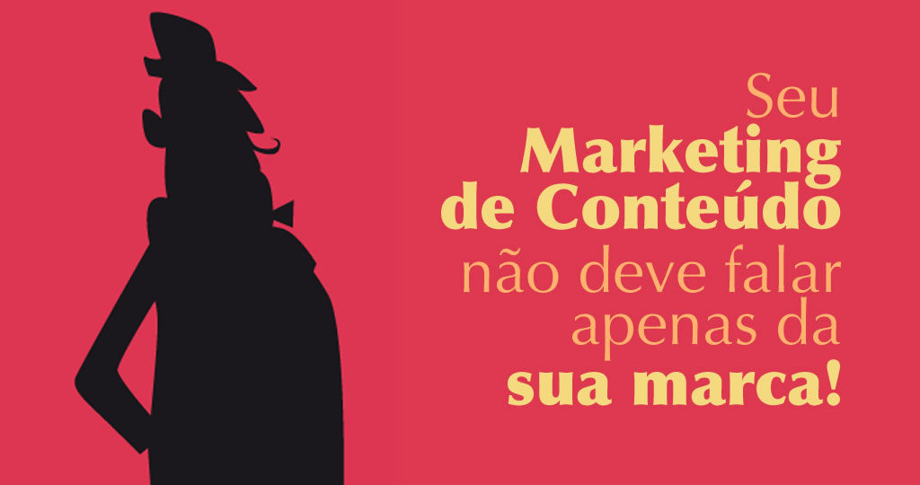 Seu Marketing de Conteúdo não deve falar apenas da sua marca!